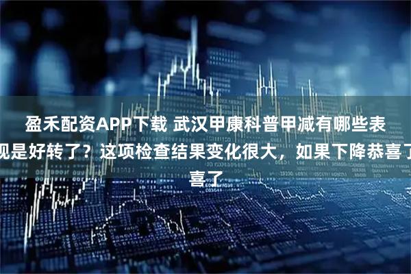 盈禾配资APP下载 武汉甲康科普甲减有哪些表现是好转了?这项检查结果变化很大,如果下降恭喜了