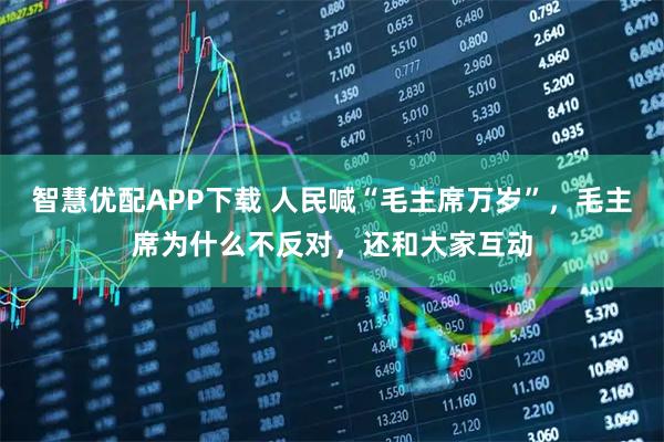 智慧优配APP下载 人民喊“毛主席万岁”,毛主席为什么不反对,还和大家互动