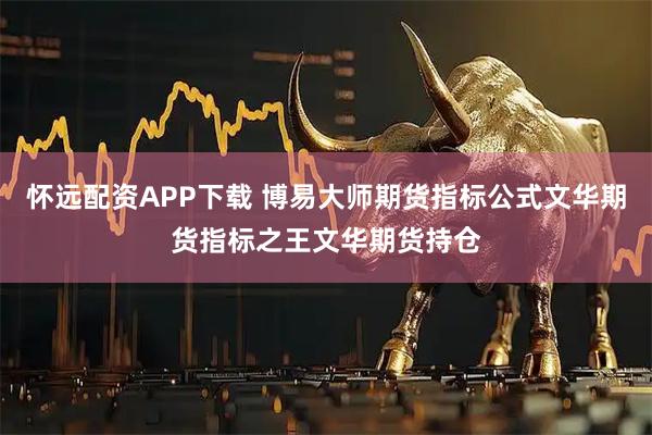 怀远配资APP下载 博易大师期货指标公式文华期货指标之王文华期货持仓