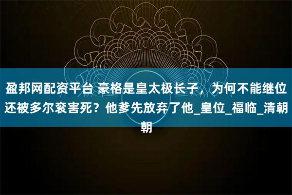 盈邦网配资平台 豪格是皇太极长子,为何不能继位还被多尔衮害死?他爹先放弃了他_皇位_福临_清朝