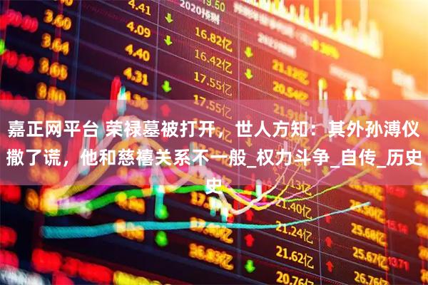 嘉正网平台 荣禄墓被打开,世人方知:其外孙溥仪撒了谎,他和慈禧关系不一般_权力斗争_自传_历史