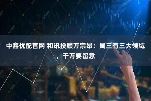 中鑫优配官网 和讯投顾万宗昂:周三有三大领域,千万要留意