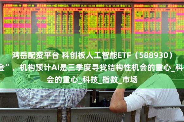 鸿岳配资平台 科创板人工智能ETF(588930)连续6日“吸金”,机构预计AI是三季度寻找结构性机会的重心_科技_指数_市场