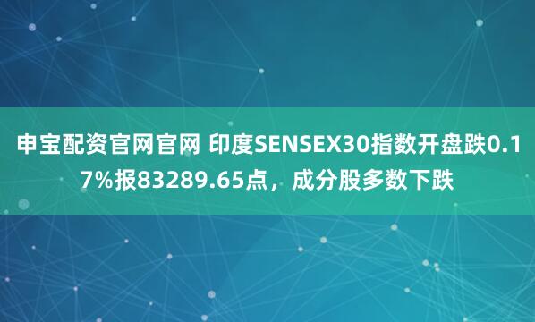 申宝配资官网官网 印度SENSEX30指数开盘跌0.17%报83289.65点，成分股多数下跌