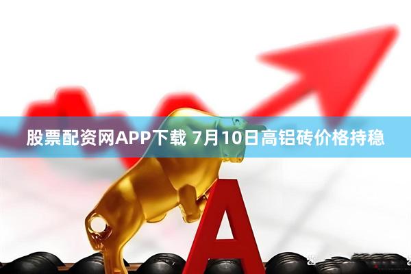 股票配资网APP下载 7月10日高铝砖价格持稳