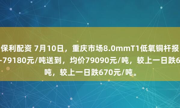 保利配资 7月10日，重庆市场8.0mmT1低氧铜杆报价79000-79180元/吨送到，均价79090元/吨，较上一日跌670元/吨。
