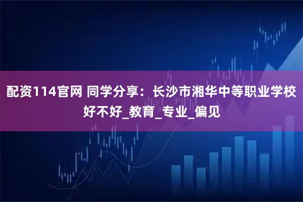 配资114官网 同学分享:长沙市湘华中等职业学校好不好_教育_专业_偏见