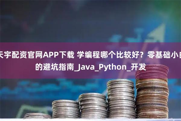 天宇配资官网APP下载 学编程哪个比较好?零基础小白的避坑指南_Java_Python_开发