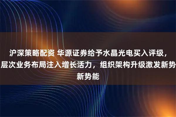 沪深策略配资 华源证券给予水晶光电买入评级，多层次业务布局注入增长活力，组织架构升级激发新势能