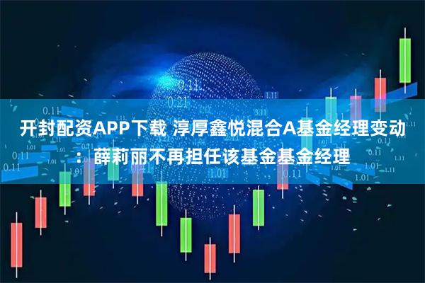 开封配资APP下载 淳厚鑫悦混合A基金经理变动：薛莉丽不再担任该基金基金经理