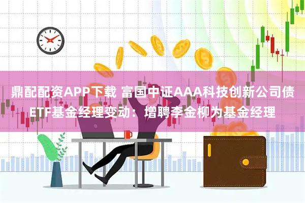 鼎配配资APP下载 富国中证AAA科技创新公司债ETF基金经理变动:增聘李金柳为基金经理