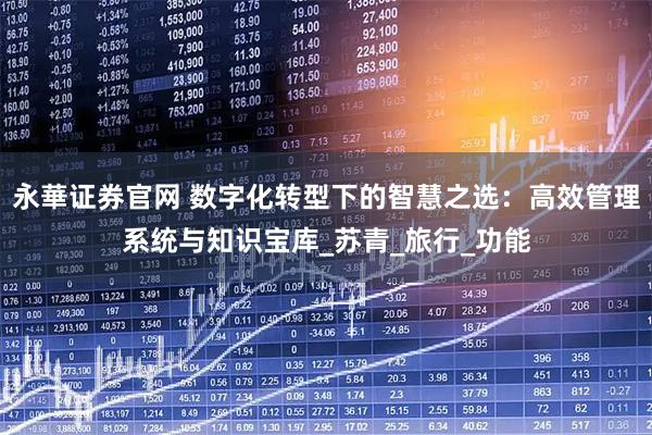 永華证券官网 数字化转型下的智慧之选:高效管理系统与知识宝库_苏青_旅行_功能