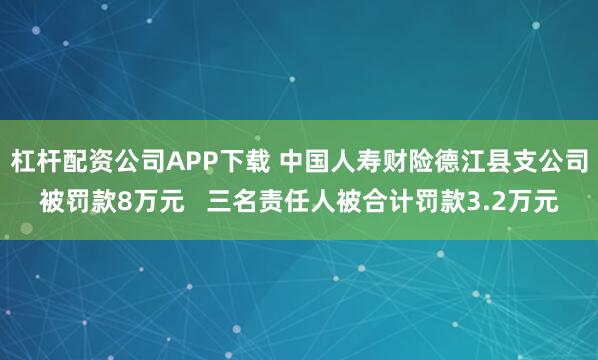 杠杆配资公司APP下载 中国人寿财险德江县支公司被罚款8万元 三名责任人被合计罚款3.2万元