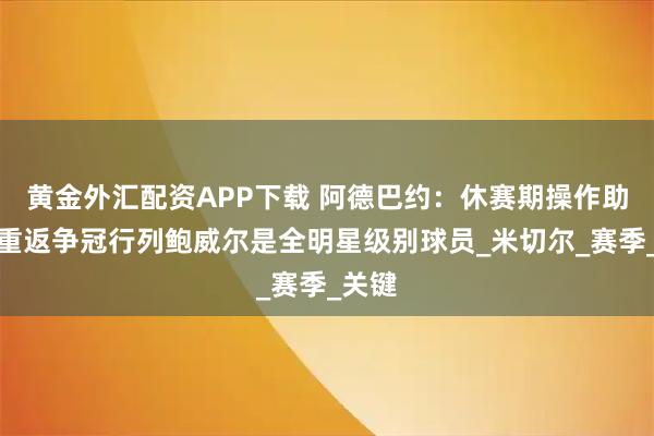 黄金外汇配资APP下载 阿德巴约:休赛期操作助热火重返争冠行列鲍威尔是全明星级别球员_米切尔_赛季_关键