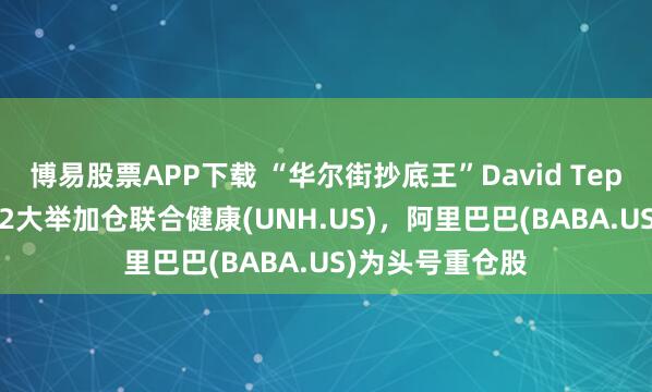 博易股票APP下载 “华尔街抄底王”David Tepper再出手!Q2大举加仓联合健康(UNH.US),阿里巴巴(BABA.US)为头号重仓股