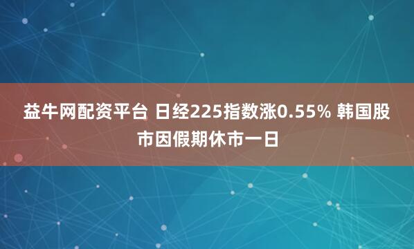 益牛网配资平台 日经225指数涨0.55% 韩国股市因假期休市一日