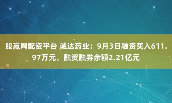 股赢网配资平台 诚达药业:9月3日融资买入611.97万元,融资融券余额2.21亿元