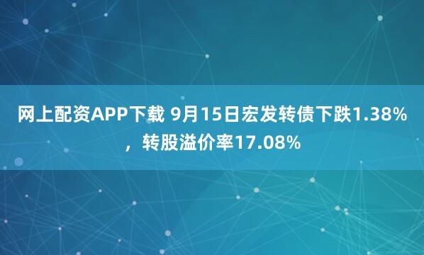 网上配资APP下载 9月15日宏发转债下跌1.38%,转股溢价率17.08%