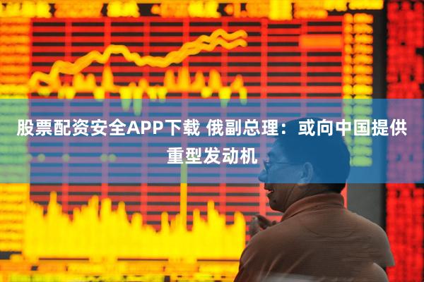 股票配资安全APP下载 俄副总理:或向中国提供重型发动机
