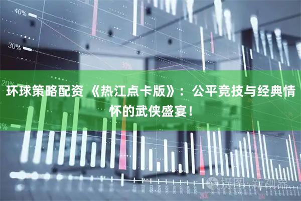 环球策略配资 《热江点卡版》:公平竞技与经典情怀的武侠盛宴!