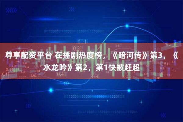 尊享配资平台 在播剧热度榜，《暗河传》第3，《水龙吟》第2，第1快被赶超