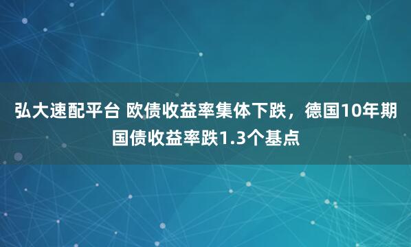 弘大速配平台 欧债收益率集体下跌，德国10年期国债收益率跌1.3个基点