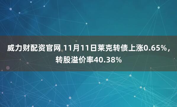威力财配资官网 11月11日莱克转债上涨0.65%，转股溢价率40.38%
