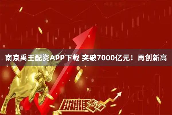 南京禹王配资APP下载 突破7000亿元！再创新高