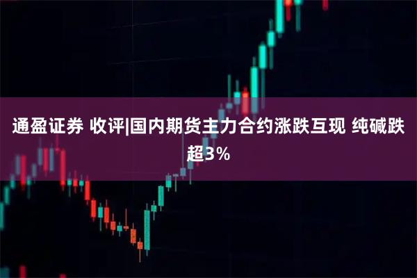 通盈证券 收评|国内期货主力合约涨跌互现 纯碱跌超3%