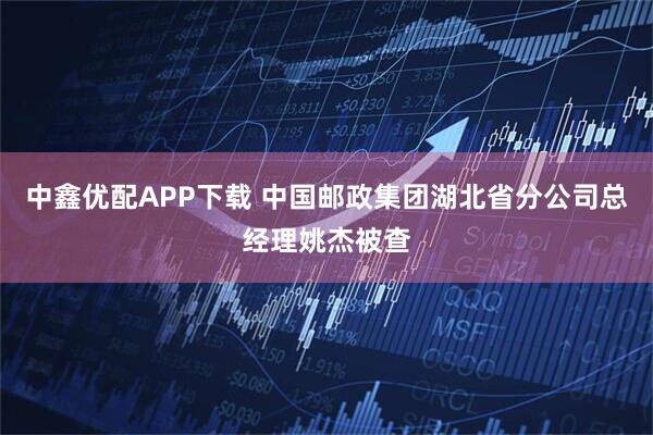 中鑫优配APP下载 中国邮政集团湖北省分公司总经理姚杰被查