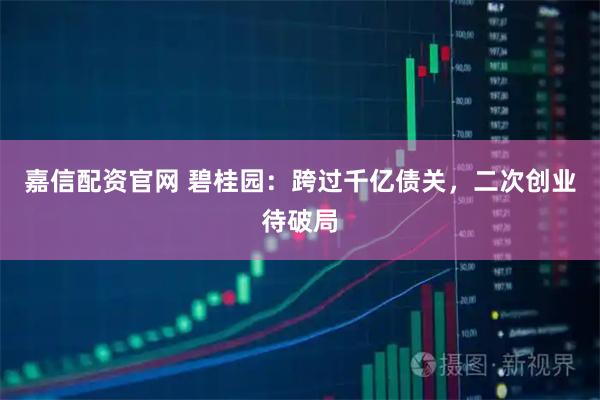 嘉信配资官网 碧桂园：跨过千亿债关，二次创业待破局