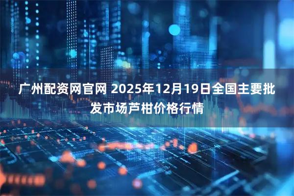 广州配资网官网 2025年12月19日全国主要批发市场芦柑价格行情