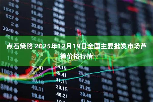 点石策略 2025年12月19日全国主要批发市场芦笋价格行情