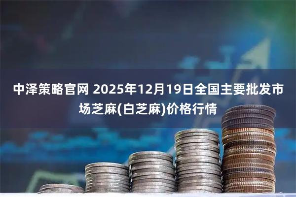 中泽策略官网 2025年12月19日全国主要批发市场芝麻(白芝麻)价格行情