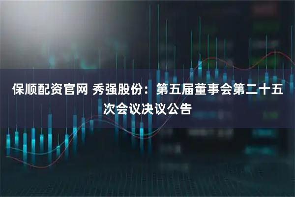 保顺配资官网 秀强股份：第五届董事会第二十五次会议决议公告