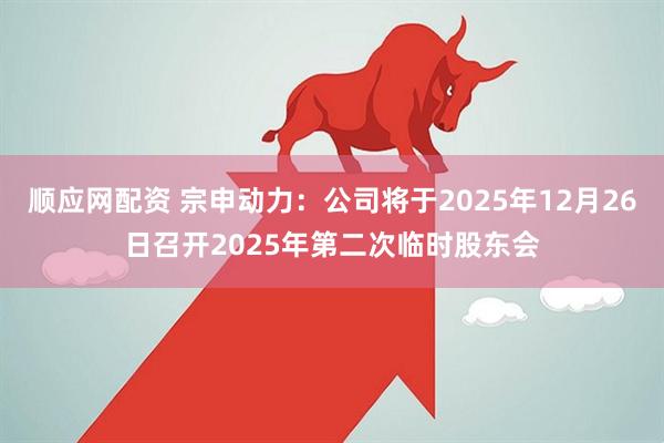 顺应网配资 宗申动力：公司将于2025年12月26日召开2025年第二次临时股东会
