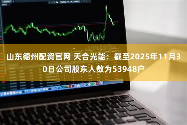 山东德州配资官网 天合光能：截至2025年11月30日公司股东人数为53948户