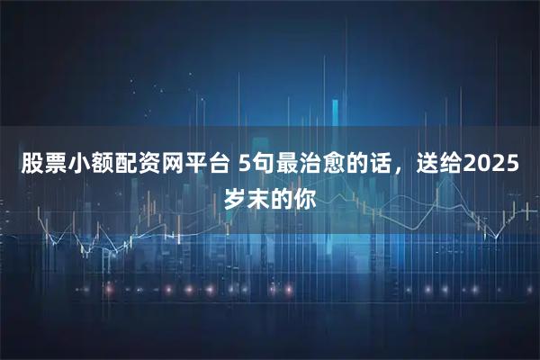 股票小额配资网平台 5句最治愈的话,送给2025岁末的你