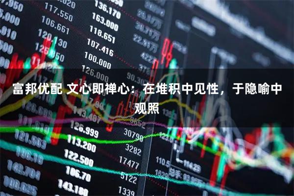 富邦优配 文心即禅心：在堆积中见性，于隐喻中观照