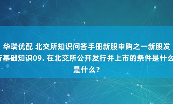 华瑞优配 北交所知识问答手册新股申购之一新股发行基础知识09. 在北交所公开发行并上市的条件是什么？