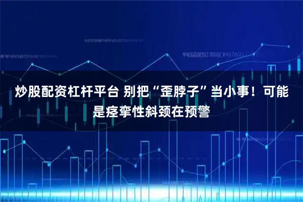 炒股配资杠杆平台 别把“歪脖子”当小事！可能是痉挛性斜颈在预警