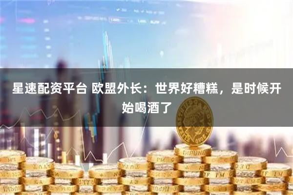 星速配资平台 欧盟外长：世界好糟糕，是时候开始喝酒了