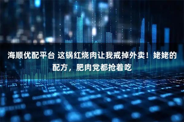 海顺优配平台 这锅红烧肉让我戒掉外卖！姥姥的配方，肥肉党都抢着吃
