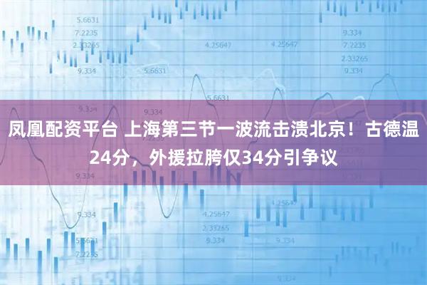 凤凰配资平台 上海第三节一波流击溃北京！古德温24分，外援拉胯仅34分引争议