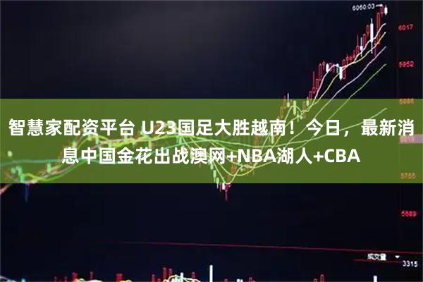 智慧家配资平台 U23国足大胜越南！今日，最新消息中国金花出战澳网+NBA湖人+CBA