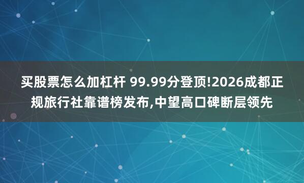 买股票怎么加杠杆 99.99分登顶!2026成都正规旅行社靠谱榜发布,中望高口碑断层领先