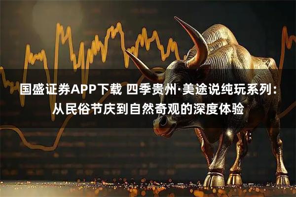 国盛证券APP下载 四季贵州·美途说纯玩系列：从民俗节庆到自然奇观的深度体验
