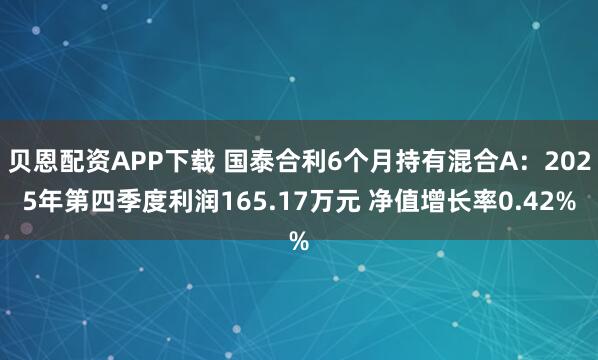 贝恩配资APP下载 国泰合利6个月持有混合A：2025年第四季度利润165.17万元 净值增长率0.42%