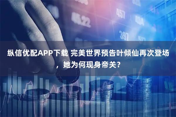 纵信优配APP下载 完美世界预告叶倾仙再次登场，她为何现身帝关？