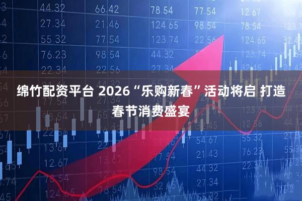 绵竹配资平台 2026“乐购新春”活动将启 打造春节消费盛宴